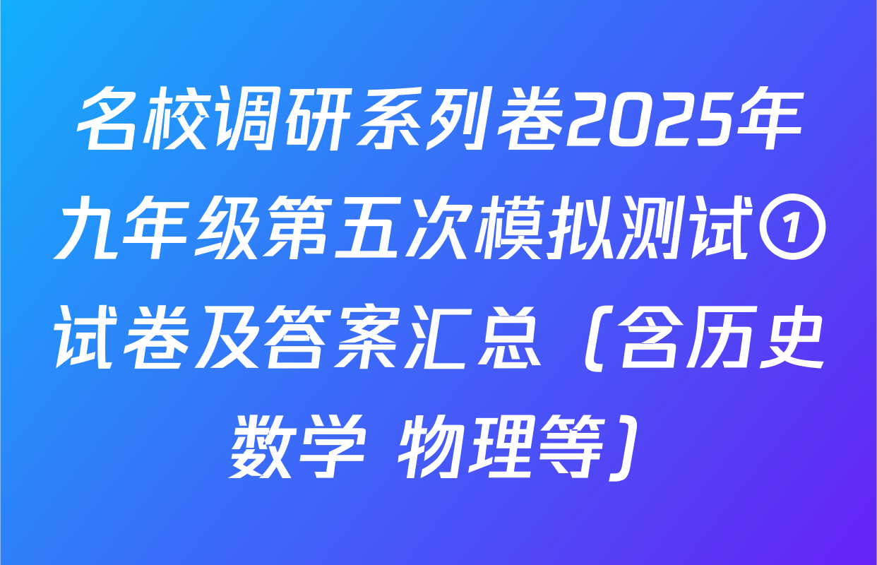 名校调研系列卷2025年九年级第五次模拟测试①试卷及答案汇总（含历史 数学 物理等）