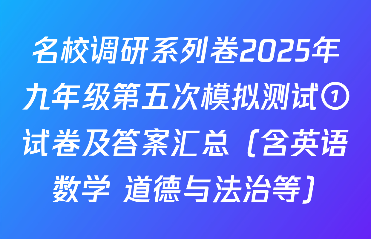 名校调研系列卷2025年九年级第五次模拟测试①试卷及答案汇总（含英语 数学 道德与法治等）