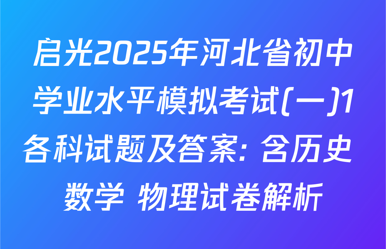 启光2025年河北省初中学业水平模拟考试(一)1各科试题及答案: 含历史 数学 物理试卷解析