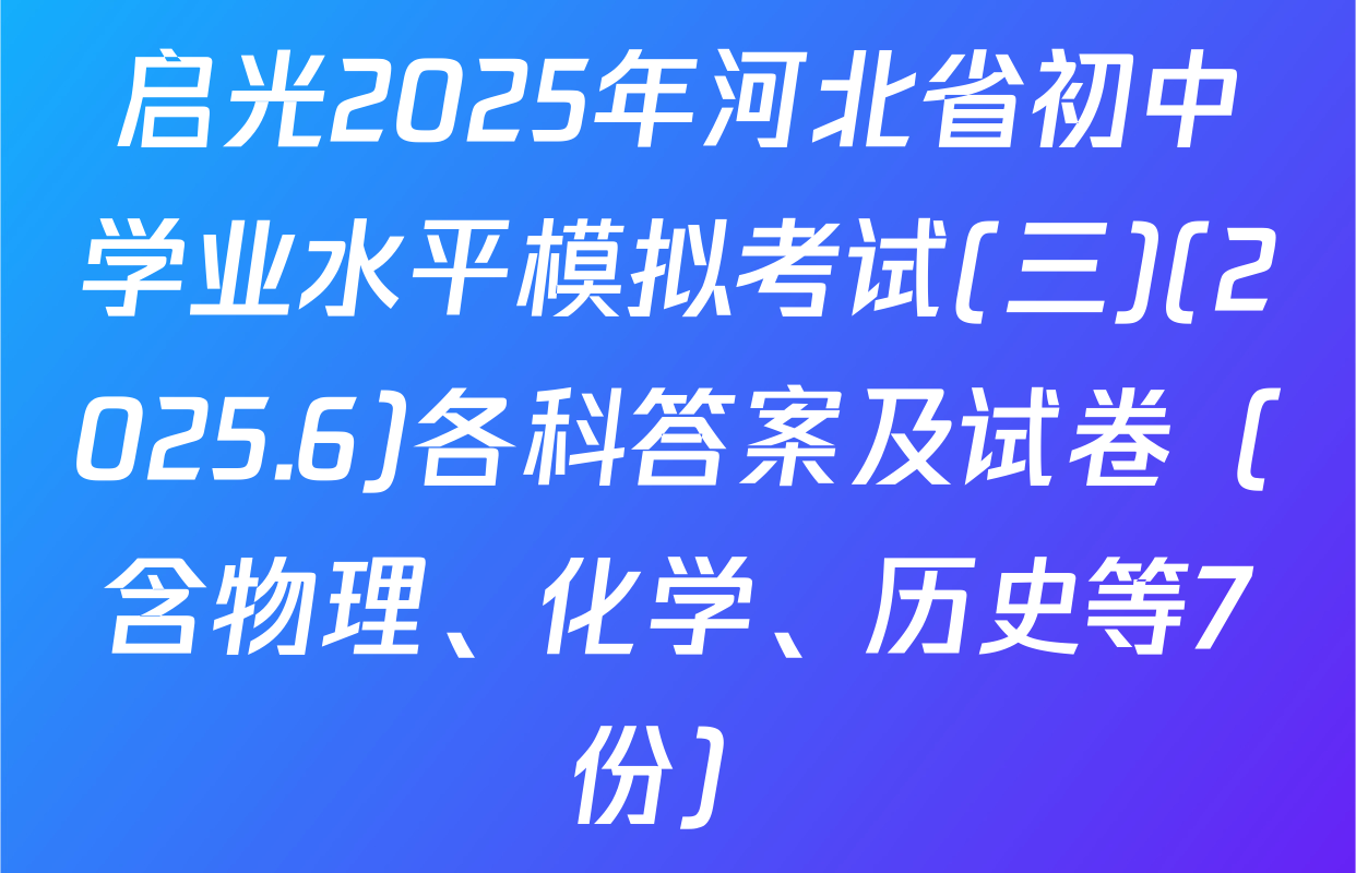 启光2025年河北省初中学业水平模拟考试(三)(2025.6)各科答案及试卷（含物理、化学、历史等7份）