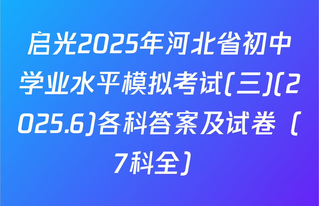 启光2025年河北省初中学业水平模拟考试(三)(2025.6)各科答案及试卷（7科全）