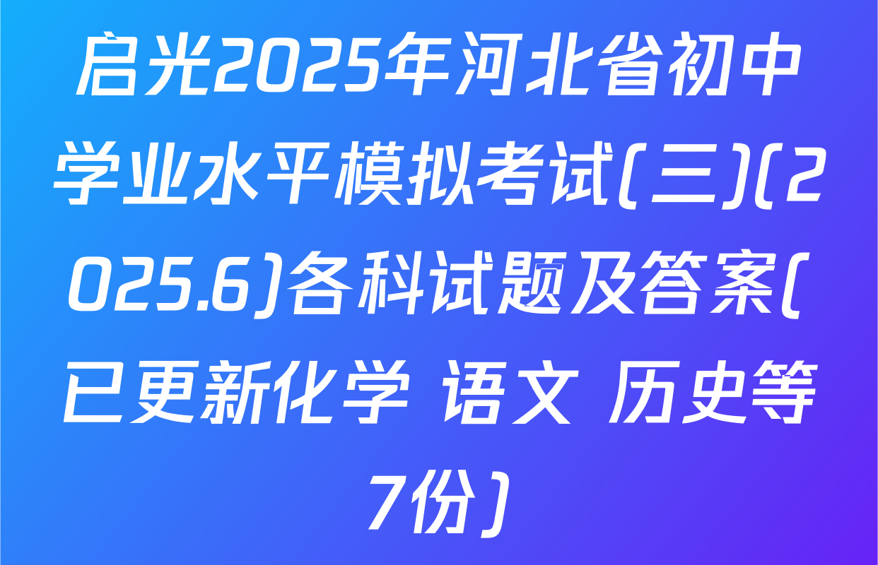 启光2025年河北省初中学业水平模拟考试(三)(2025.6)各科试题及答案(已更新化学 语文 历史等7份)