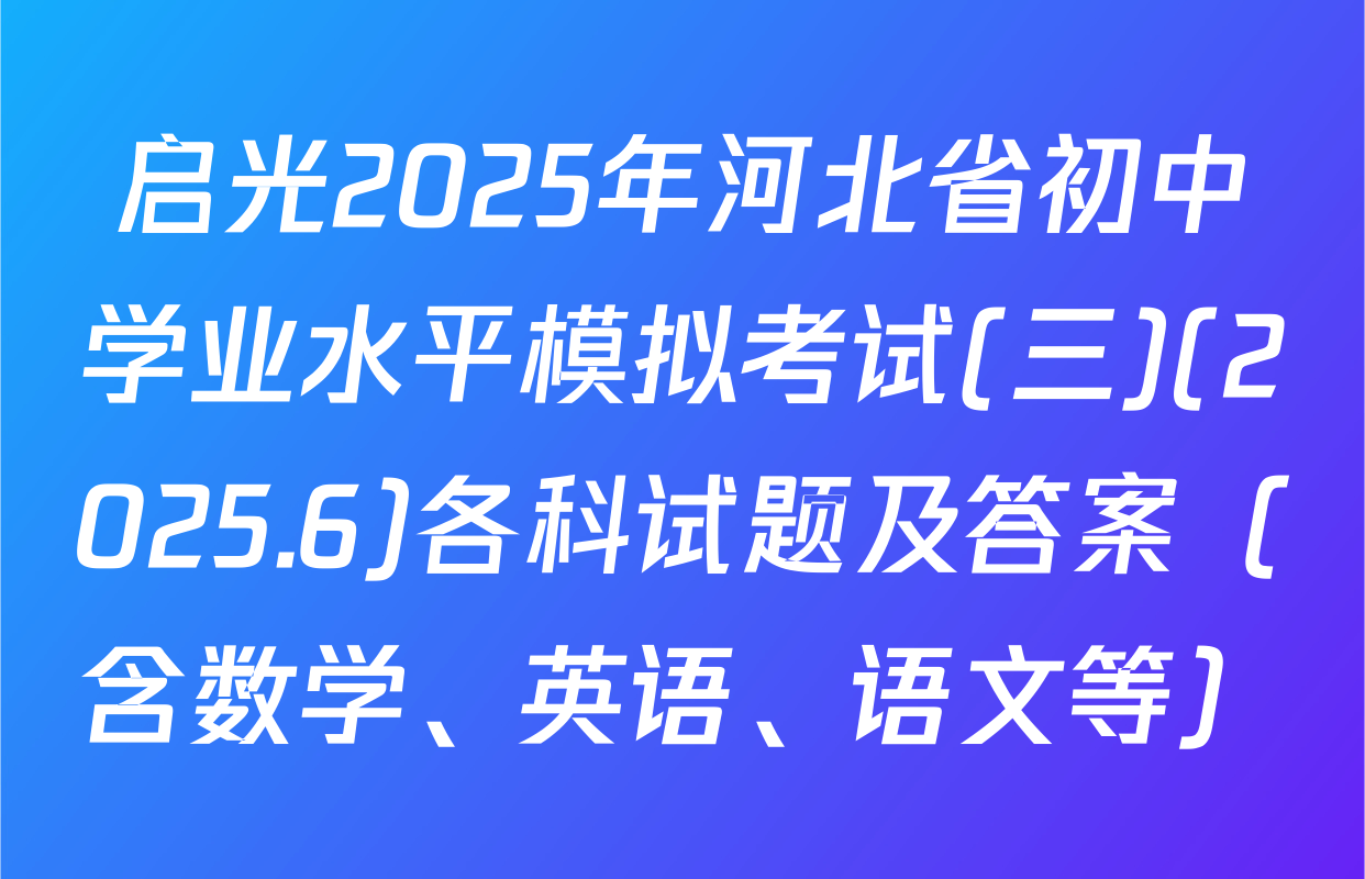 启光2025年河北省初中学业水平模拟考试(三)(2025.6)各科试题及答案（含数学、英语、语文等）