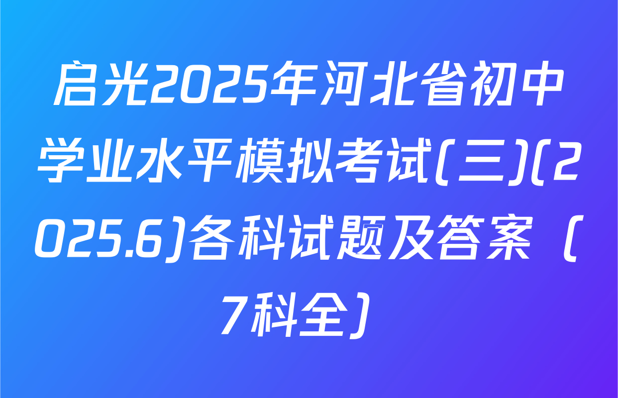 启光2025年河北省初中学业水平模拟考试(三)(2025.6)各科试题及答案（7科全）