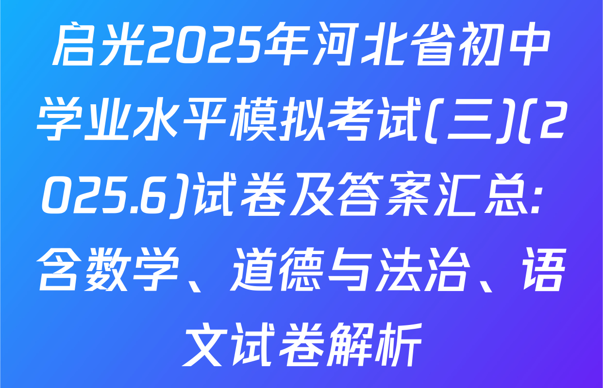 启光2025年河北省初中学业水平模拟考试(三)(2025.6)试卷及答案汇总: 含数学、道德与法治、语文试卷解析