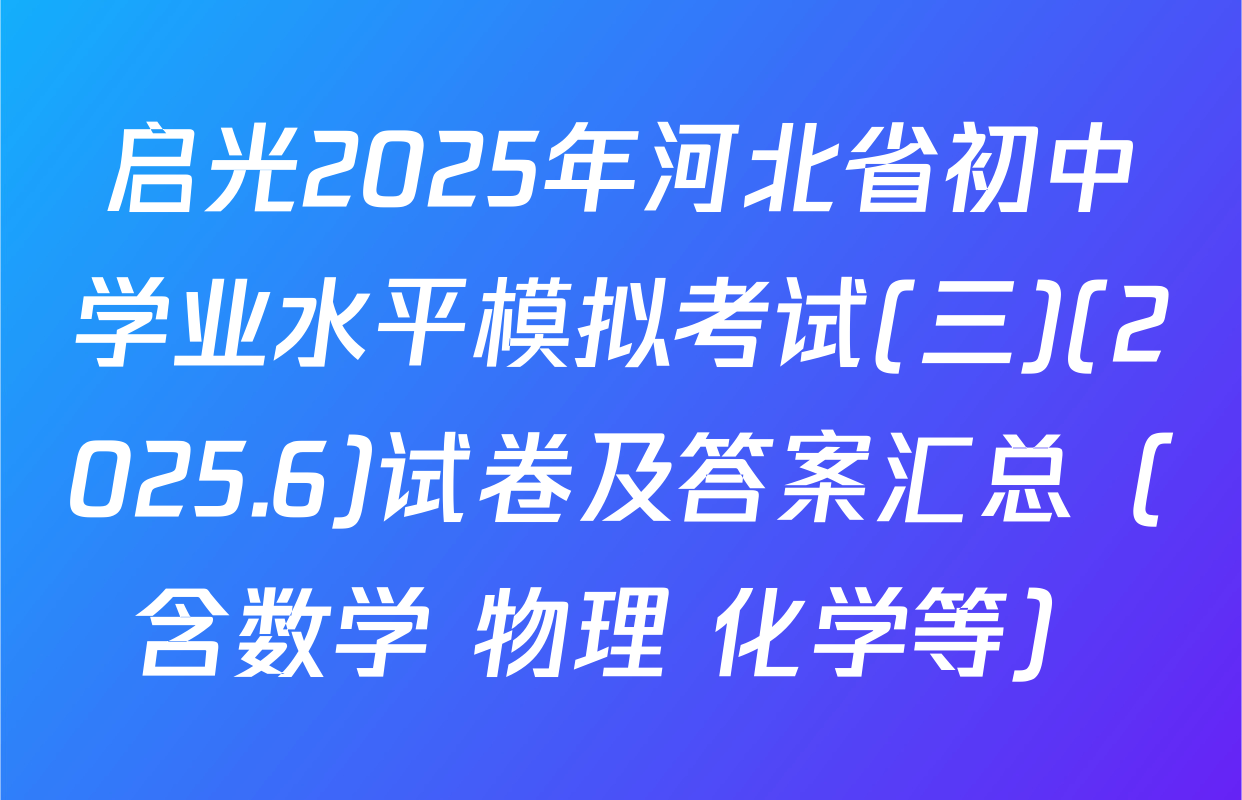 启光2025年河北省初中学业水平模拟考试(三)(2025.6)试卷及答案汇总（含数学 物理 化学等）
