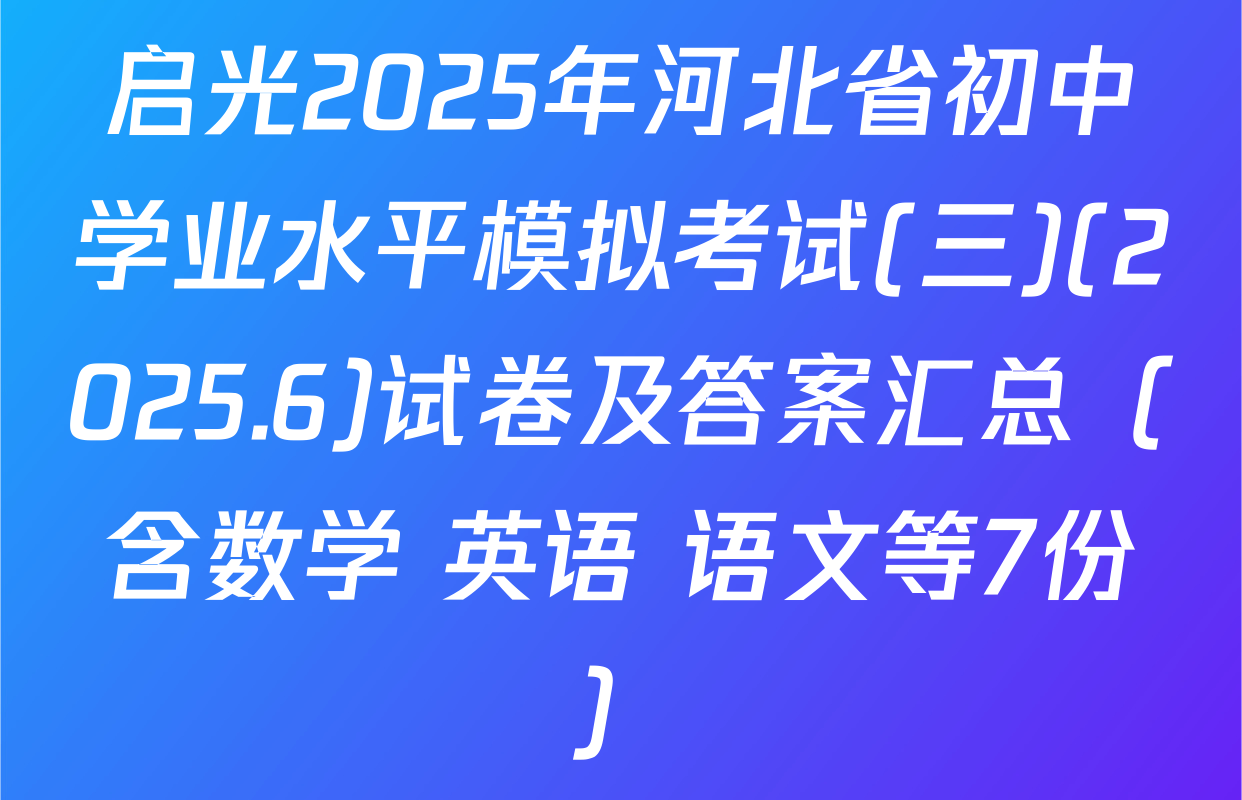 启光2025年河北省初中学业水平模拟考试(三)(2025.6)试卷及答案汇总（含数学 英语 语文等7份）