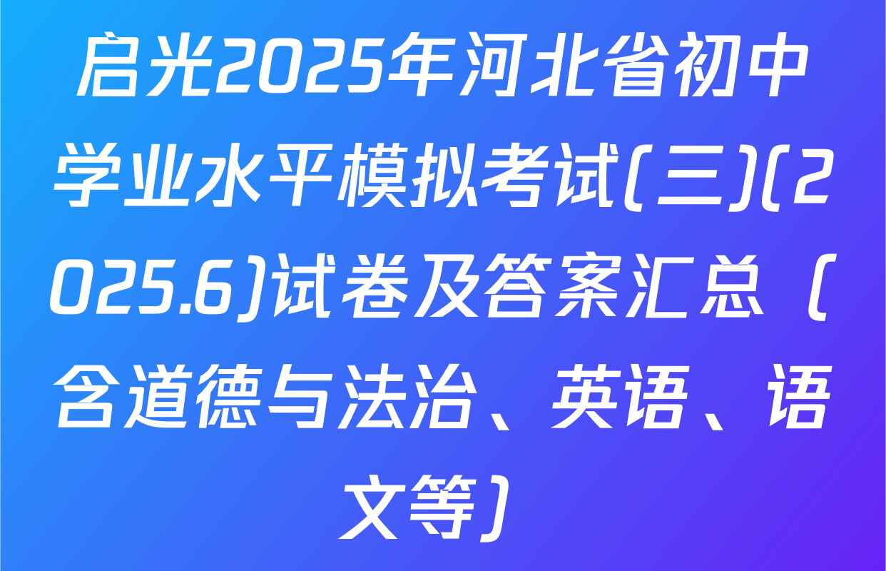 启光2025年河北省初中学业水平模拟考试(三)(2025.6)试卷及答案汇总（含道德与法治、英语、语文等）