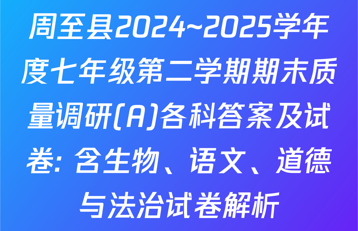 周至县2024~2025学年度七年级第二学期期末质量调研(A)各科答案及试卷: 含生物、语文、道德与法治试卷解析