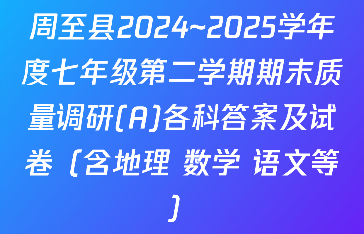 周至县2024~2025学年度七年级第二学期期末质量调研(A)各科答案及试卷（含地理 数学 语文等）