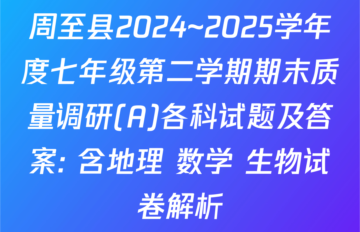 周至县2024~2025学年度七年级第二学期期末质量调研(A)各科试题及答案: 含地理 数学 生物试卷解析