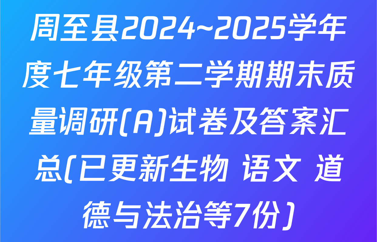 周至县2024~2025学年度七年级第二学期期末质量调研(A)试卷及答案汇总(已更新生物 语文 道德与法治等7份)
