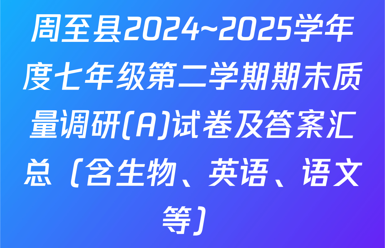 周至县2024~2025学年度七年级第二学期期末质量调研(A)试卷及答案汇总（含生物、英语、语文等）