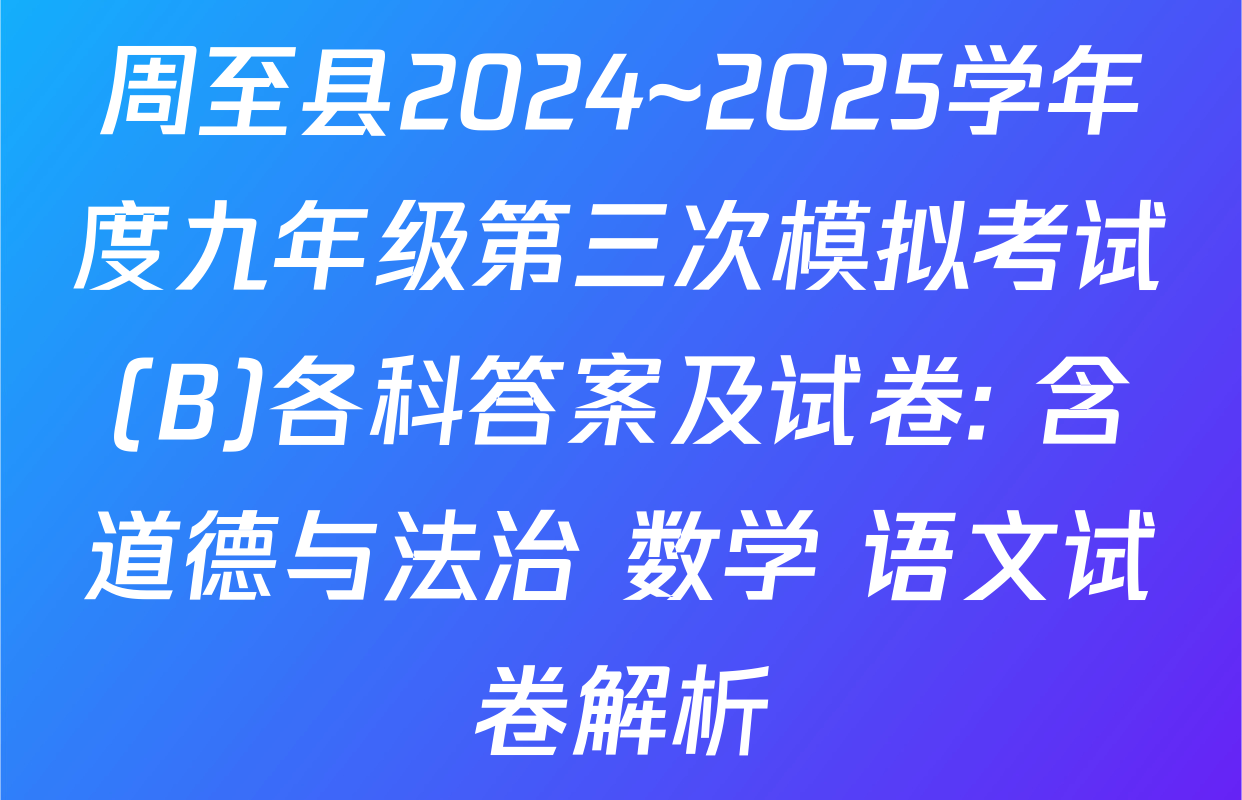 周至县2024~2025学年度九年级第三次模拟考试(B)各科答案及试卷: 含道德与法治 数学 语文试卷解析