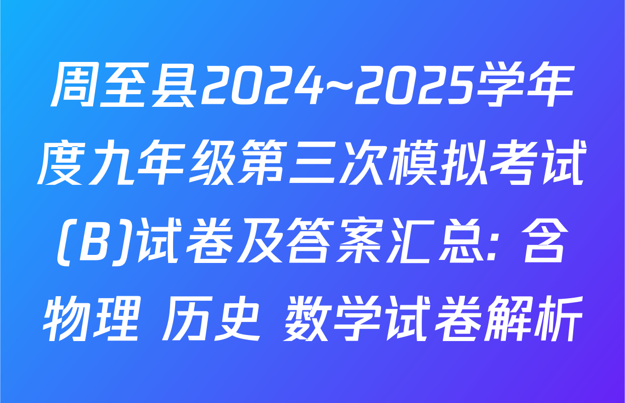 周至县2024~2025学年度九年级第三次模拟考试(B)试卷及答案汇总: 含物理 历史 数学试卷解析