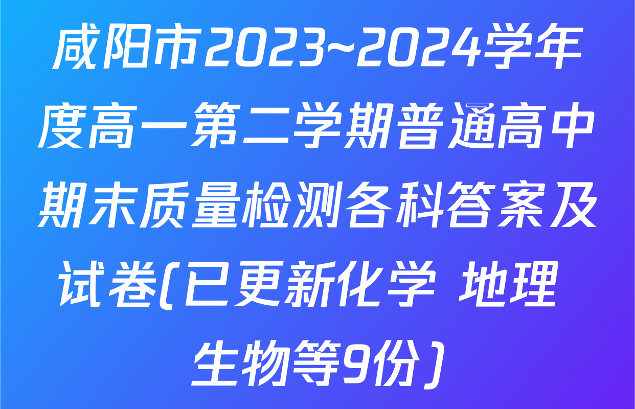 咸阳市2023~2024学年度高一第二学期普通高中期末质量检测各科答案及试卷(已更新化学 地理 生物等9份)
