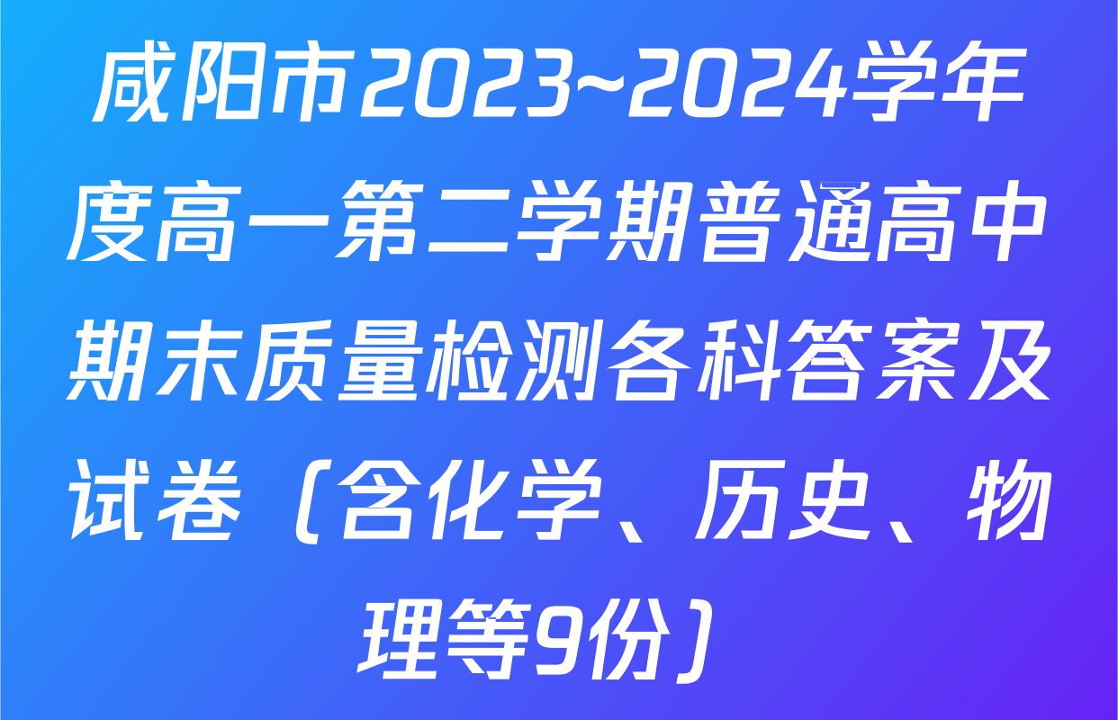 咸阳市2023~2024学年度高一第二学期普通高中期末质量检测各科答案及试卷（含化学、历史、物理等9份）