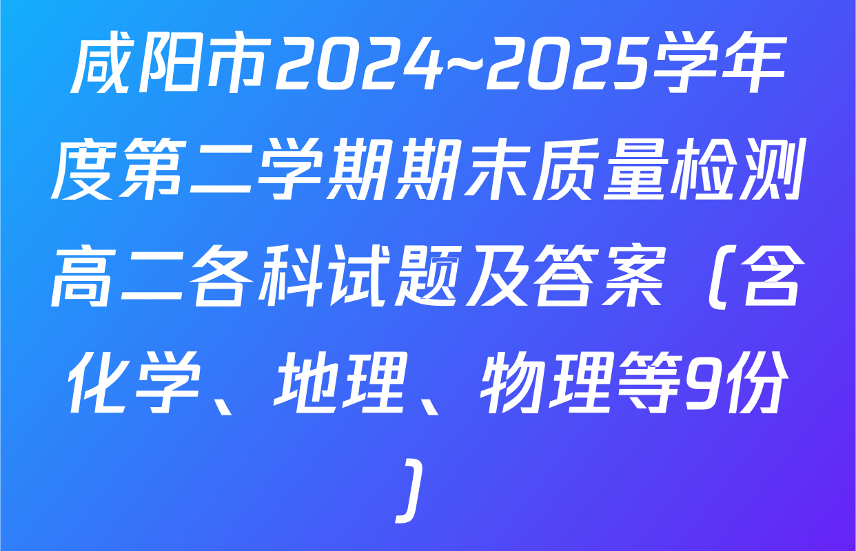 咸阳市2024~2025学年度第二学期期末质量检测高二各科试题及答案（含化学、地理、物理等9份）