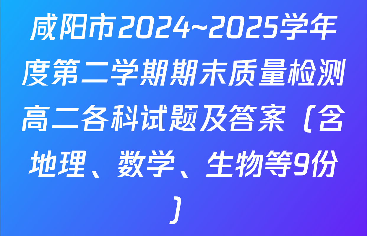 咸阳市2024~2025学年度第二学期期末质量检测高二各科试题及答案（含地理、数学、生物等9份）