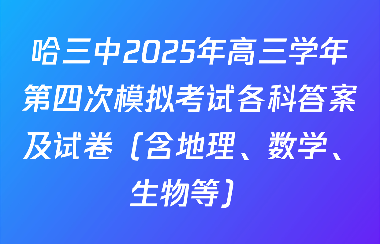 哈三中2025年高三学年第四次模拟考试各科答案及试卷（含地理、数学、生物等）