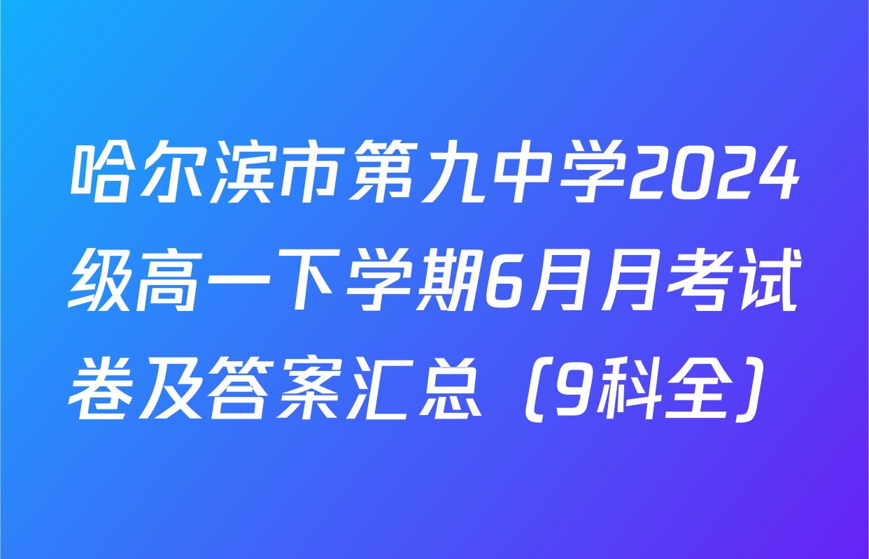 哈尔滨市第九中学2024级高一下学期6月月考试卷及答案汇总（9科全）