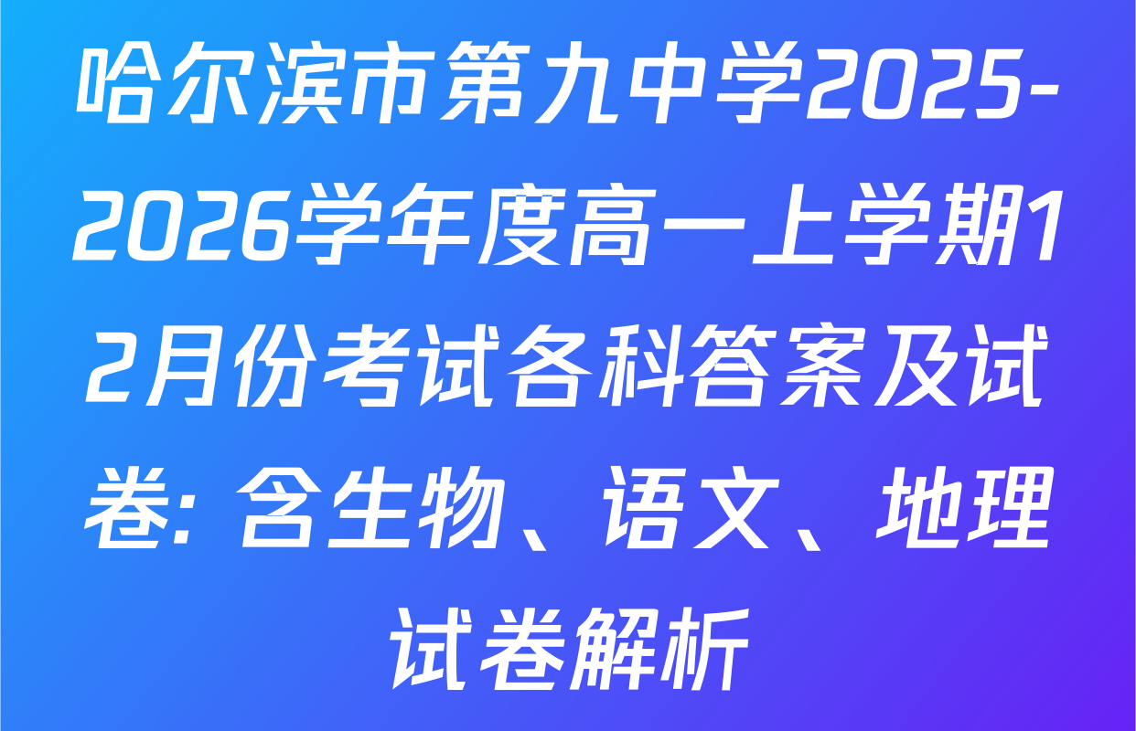 哈尔滨市第九中学2025-2026学年度高一上学期12月份考试各科答案及试卷: 含生物、语文、地理试卷解析