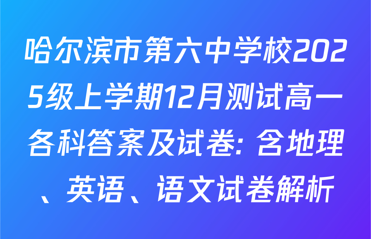 哈尔滨市第六中学校2025级上学期12月测试高一各科答案及试卷: 含地理、英语、语文试卷解析