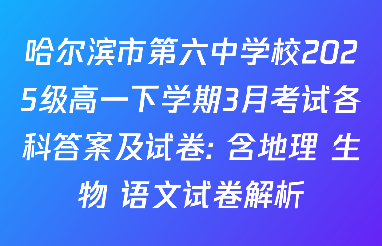 哈尔滨市第六中学校2025级高一下学期3月考试各科答案及试卷: 含地理 生物 语文试卷解析