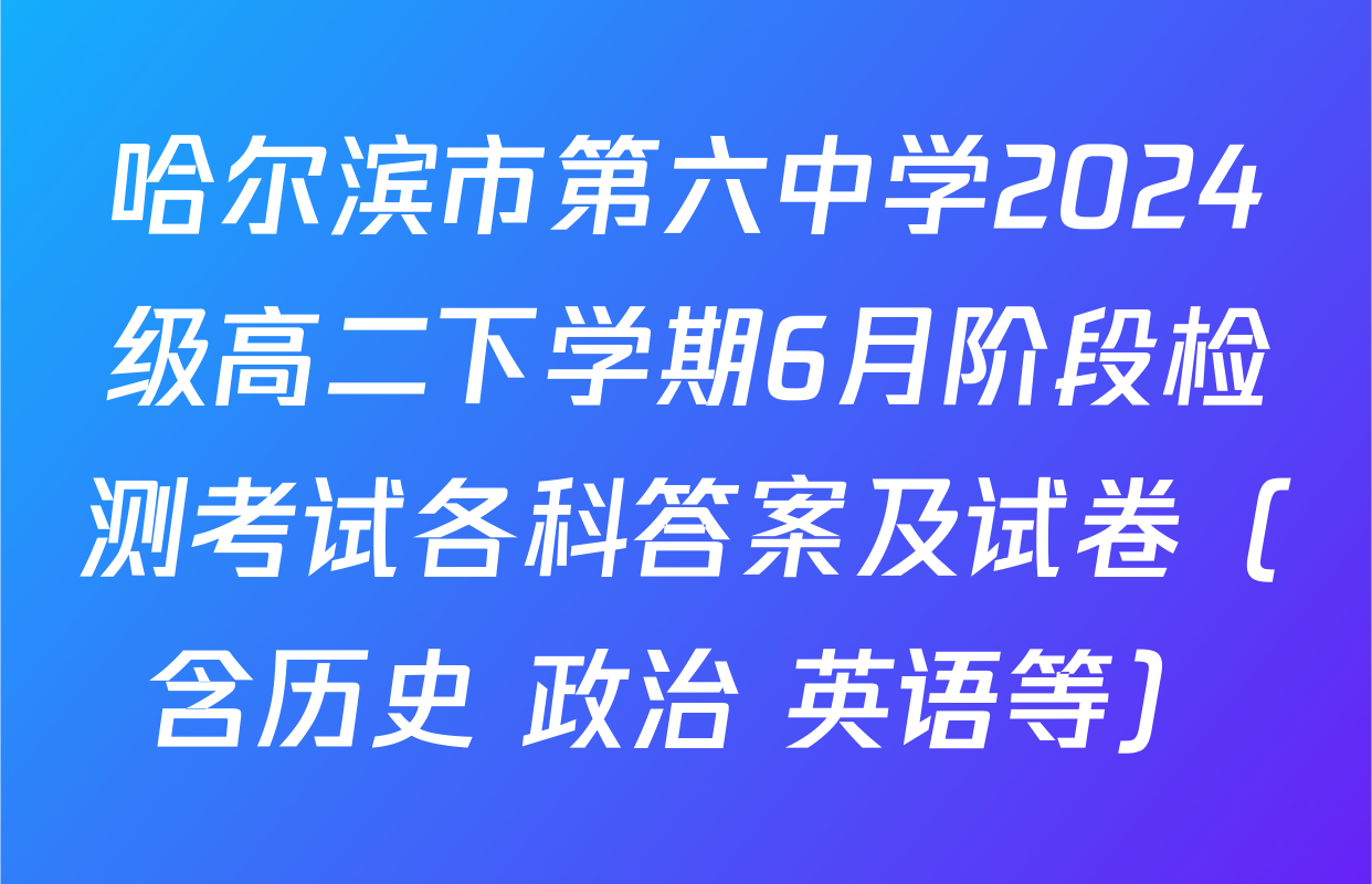 哈尔滨市第六中学2024级高二下学期6月阶段检测考试各科答案及试卷（含历史 政治 英语等）