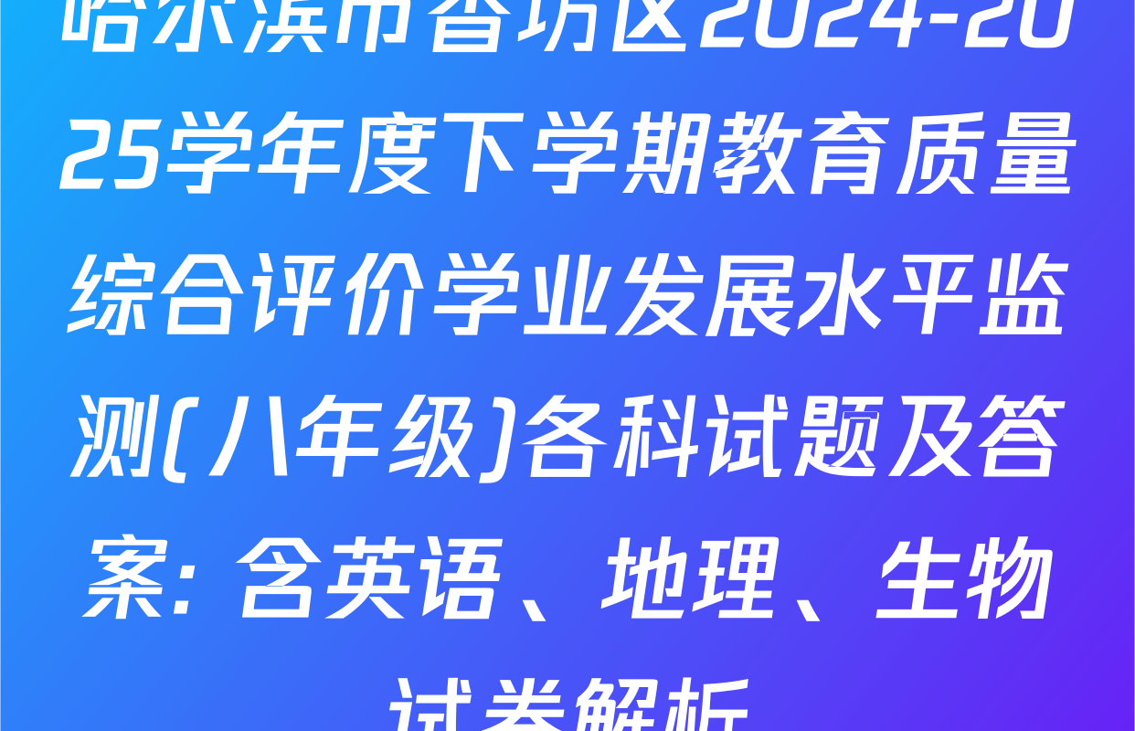 哈尔滨市香坊区2024-2025学年度下学期教育质量综合评价学业发展水平监测(八年级)各科试题及答案: 含英语、地理、生物试卷解析