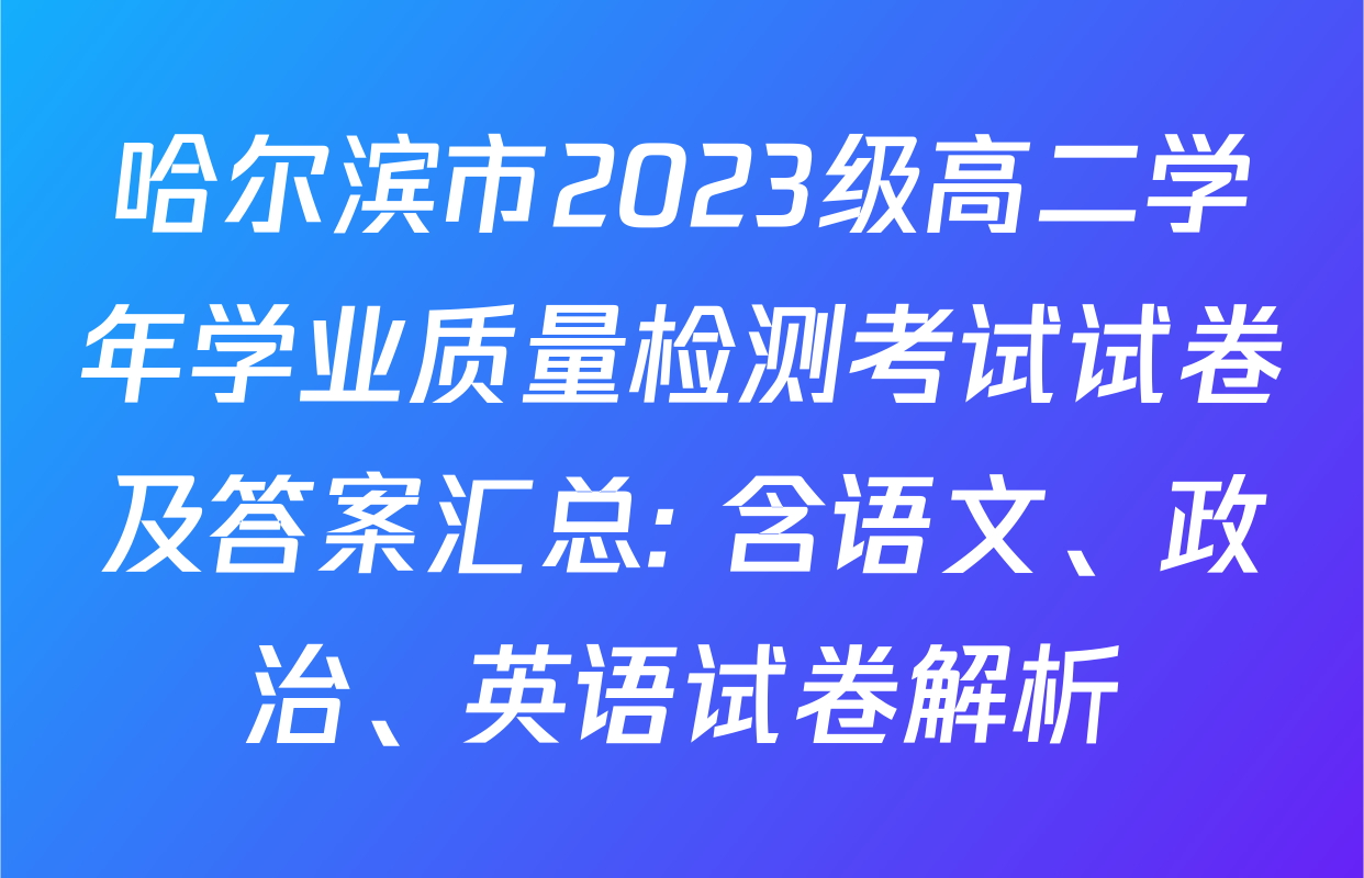 哈尔滨市2023级高二学年学业质量检测考试试卷及答案汇总: 含语文、政治、英语试卷解析