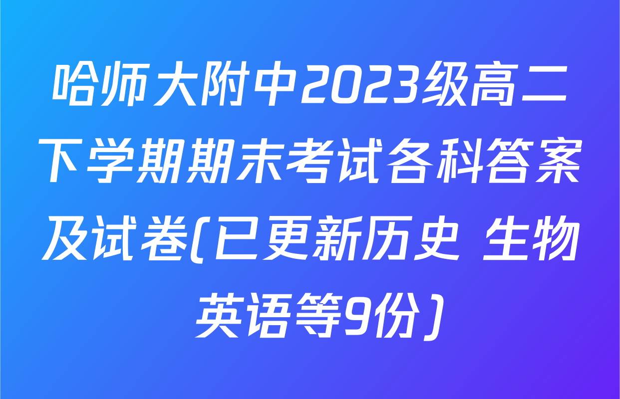 哈师大附中2023级高二下学期期末考试各科答案及试卷(已更新历史 生物 英语等9份)