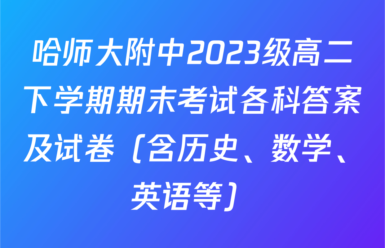 哈师大附中2023级高二下学期期末考试各科答案及试卷（含历史、数学、英语等）