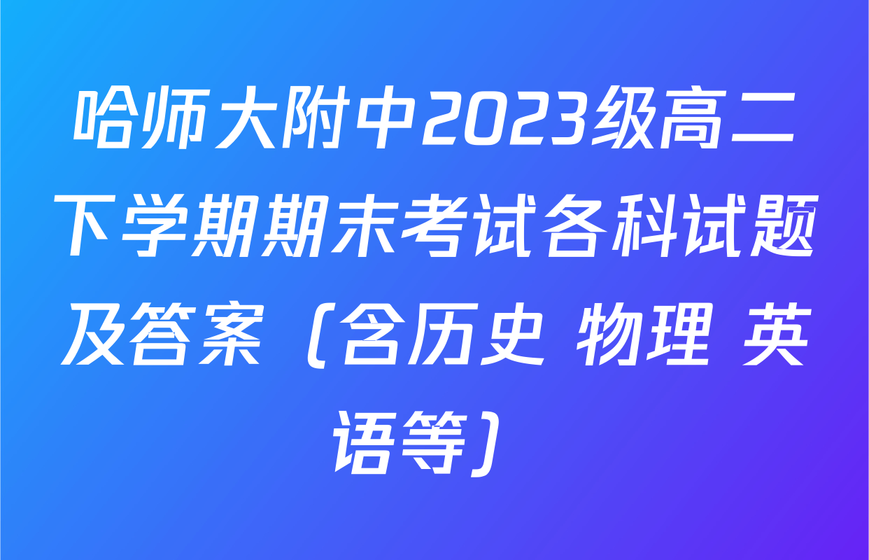 哈师大附中2023级高二下学期期末考试各科试题及答案（含历史 物理 英语等）