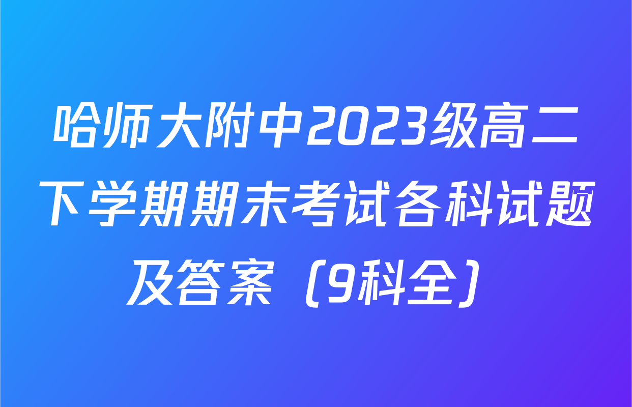 哈师大附中2023级高二下学期期末考试各科试题及答案（9科全）