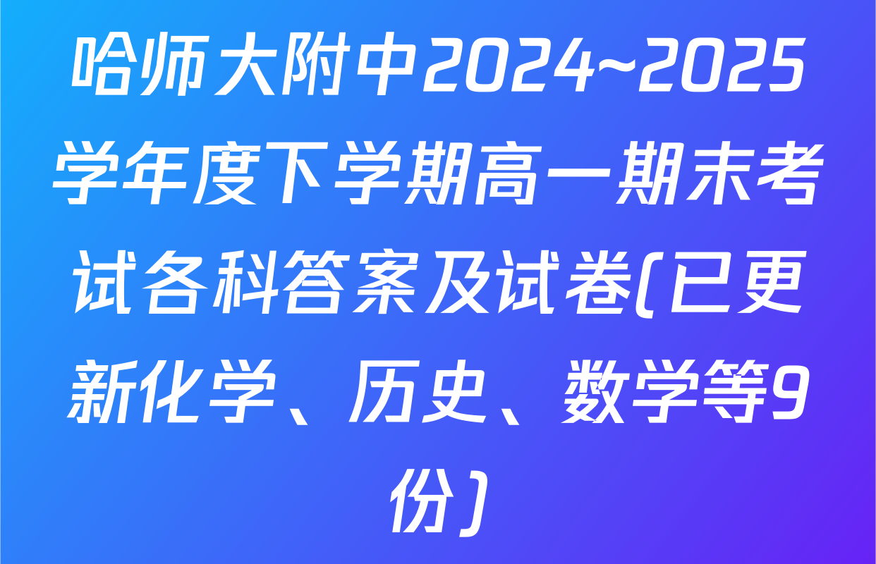 哈师大附中2024~2025学年度下学期高一期末考试各科答案及试卷(已更新化学、历史、数学等9份)