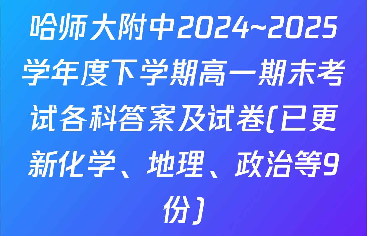 哈师大附中2024~2025学年度下学期高一期末考试各科答案及试卷(已更新化学、地理、政治等9份)