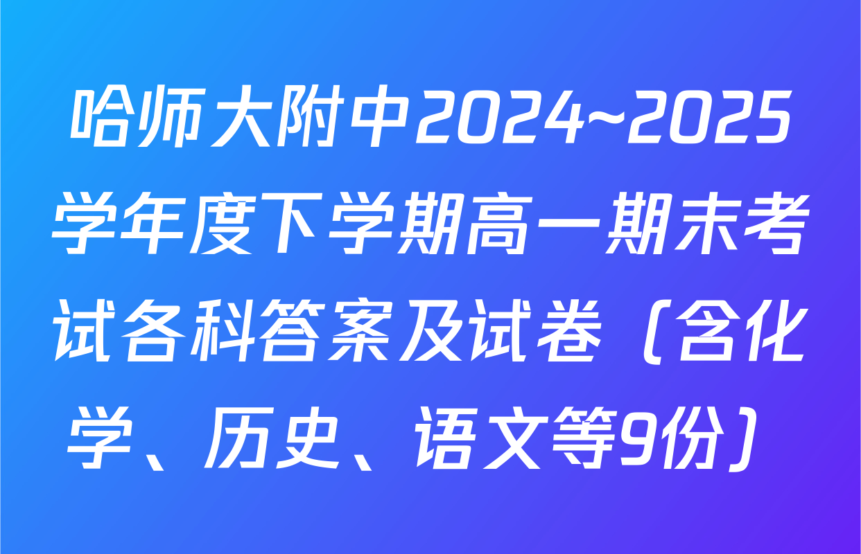 哈师大附中2024~2025学年度下学期高一期末考试各科答案及试卷（含化学、历史、语文等9份）