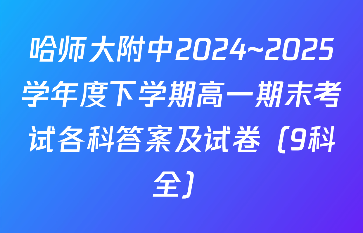 哈师大附中2024~2025学年度下学期高一期末考试各科答案及试卷（9科全）