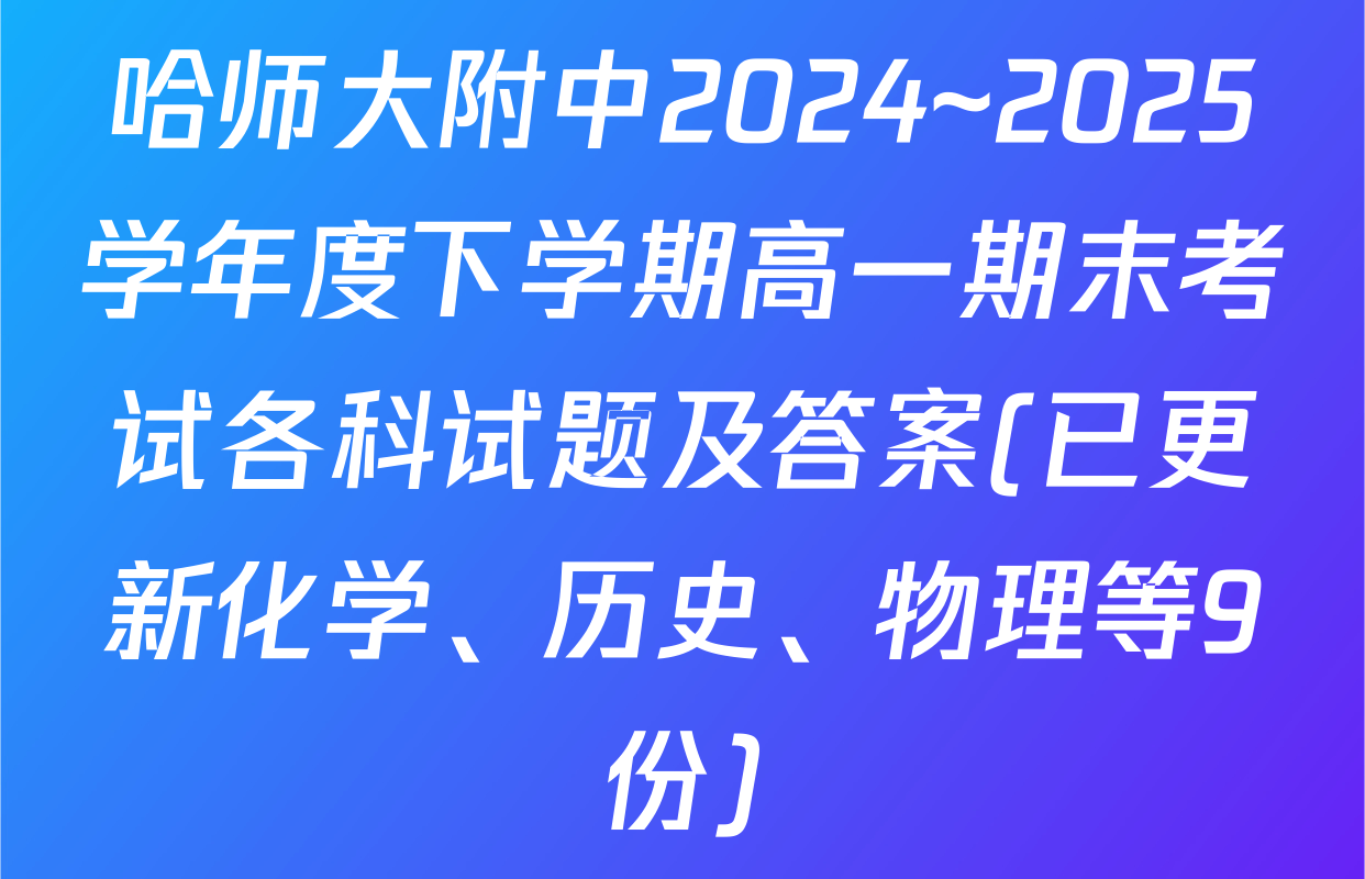 哈师大附中2024~2025学年度下学期高一期末考试各科试题及答案(已更新化学、历史、物理等9份)
