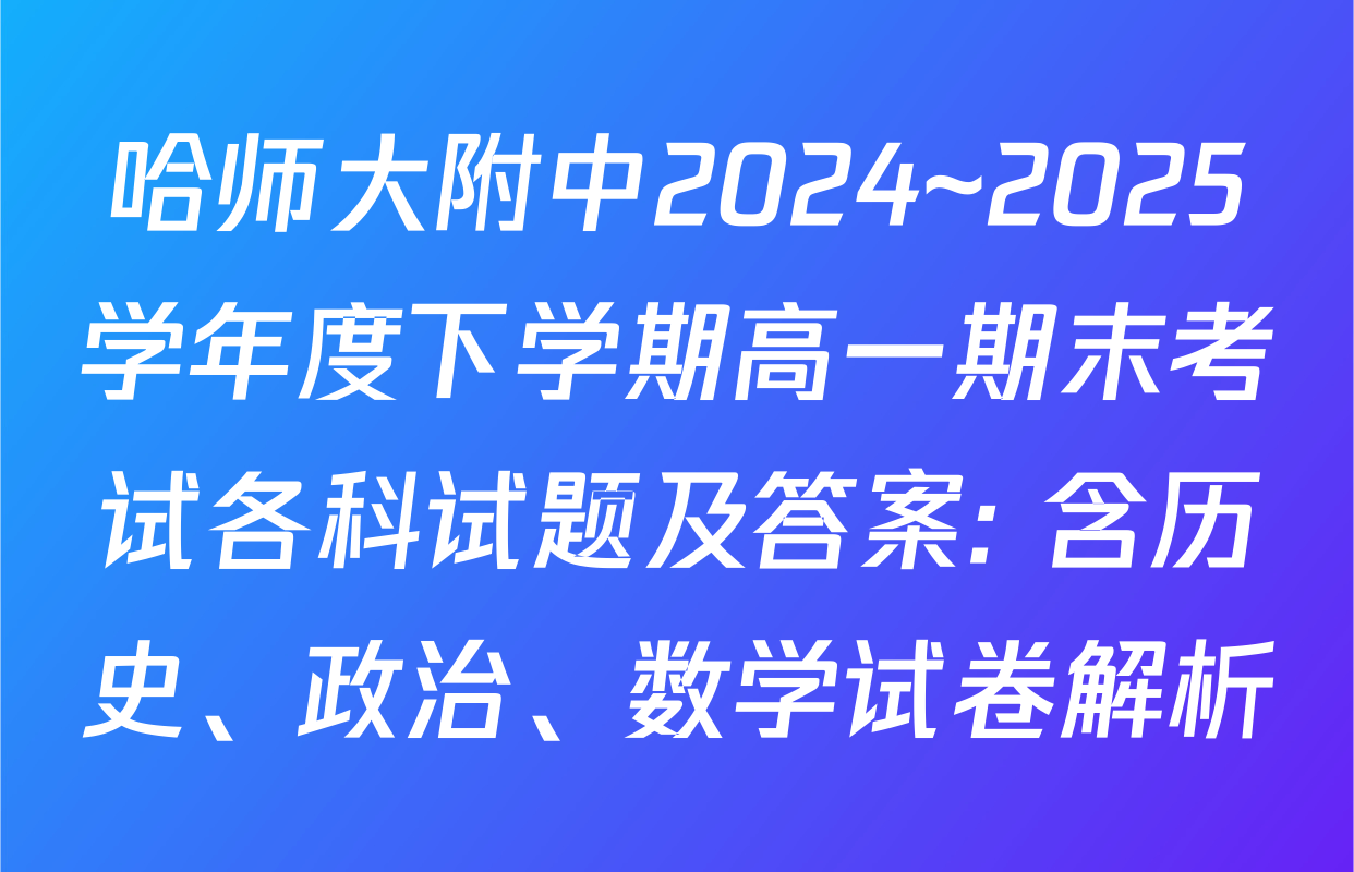 哈师大附中2024~2025学年度下学期高一期末考试各科试题及答案: 含历史、政治、数学试卷解析