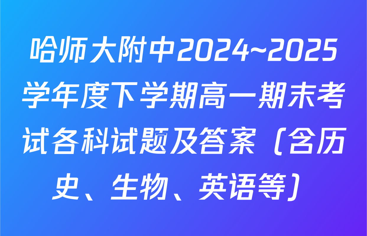 哈师大附中2024~2025学年度下学期高一期末考试各科试题及答案（含历史、生物、英语等）