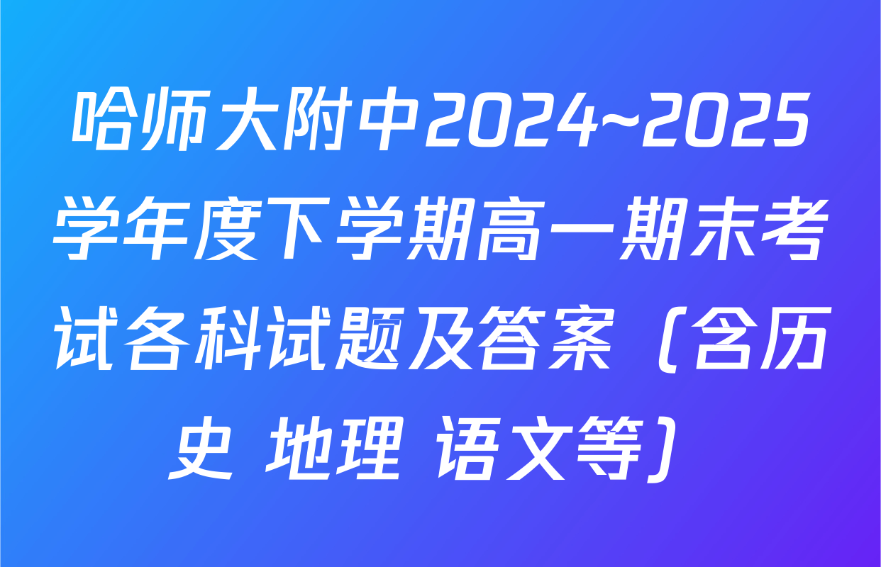 哈师大附中2024~2025学年度下学期高一期末考试各科试题及答案（含历史 地理 语文等）