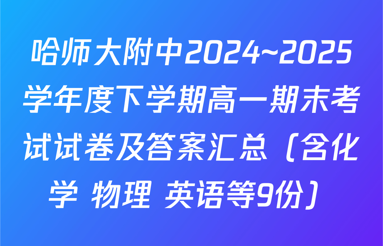 哈师大附中2024~2025学年度下学期高一期末考试试卷及答案汇总（含化学 物理 英语等9份）