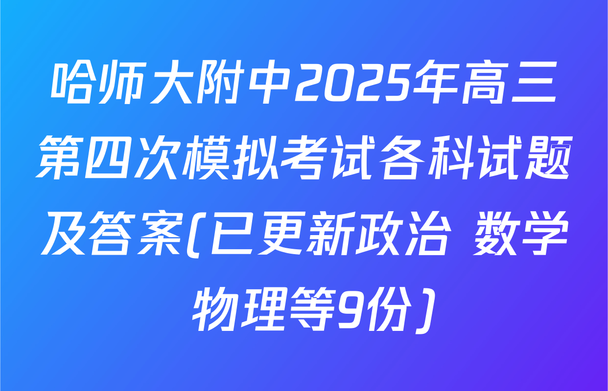 哈师大附中2025年高三第四次模拟考试各科试题及答案(已更新政治 数学 物理等9份)