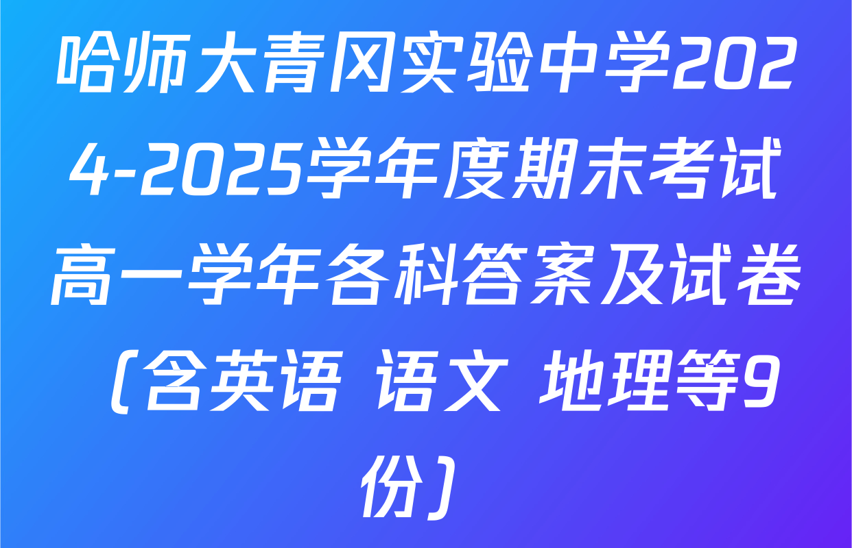 哈师大青冈实验中学2024-2025学年度期末考试高一学年各科答案及试卷（含英语 语文 地理等9份）