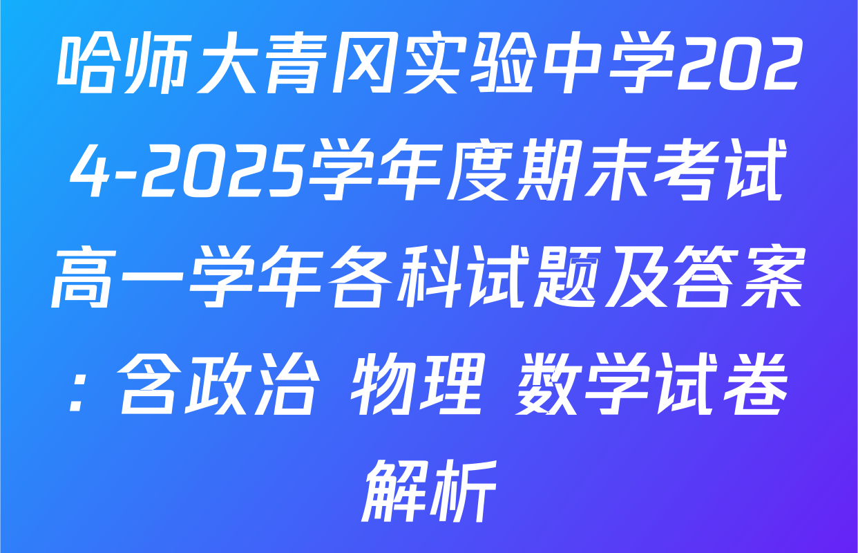 哈师大青冈实验中学2024-2025学年度期末考试高一学年各科试题及答案: 含政治 物理 数学试卷解析