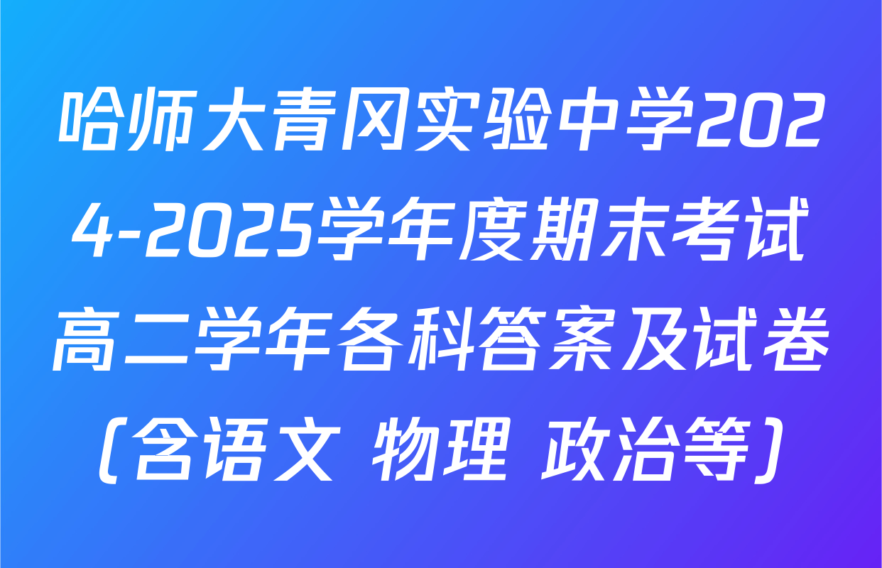 哈师大青冈实验中学2024-2025学年度期末考试高二学年各科答案及试卷（含语文 物理 政治等）