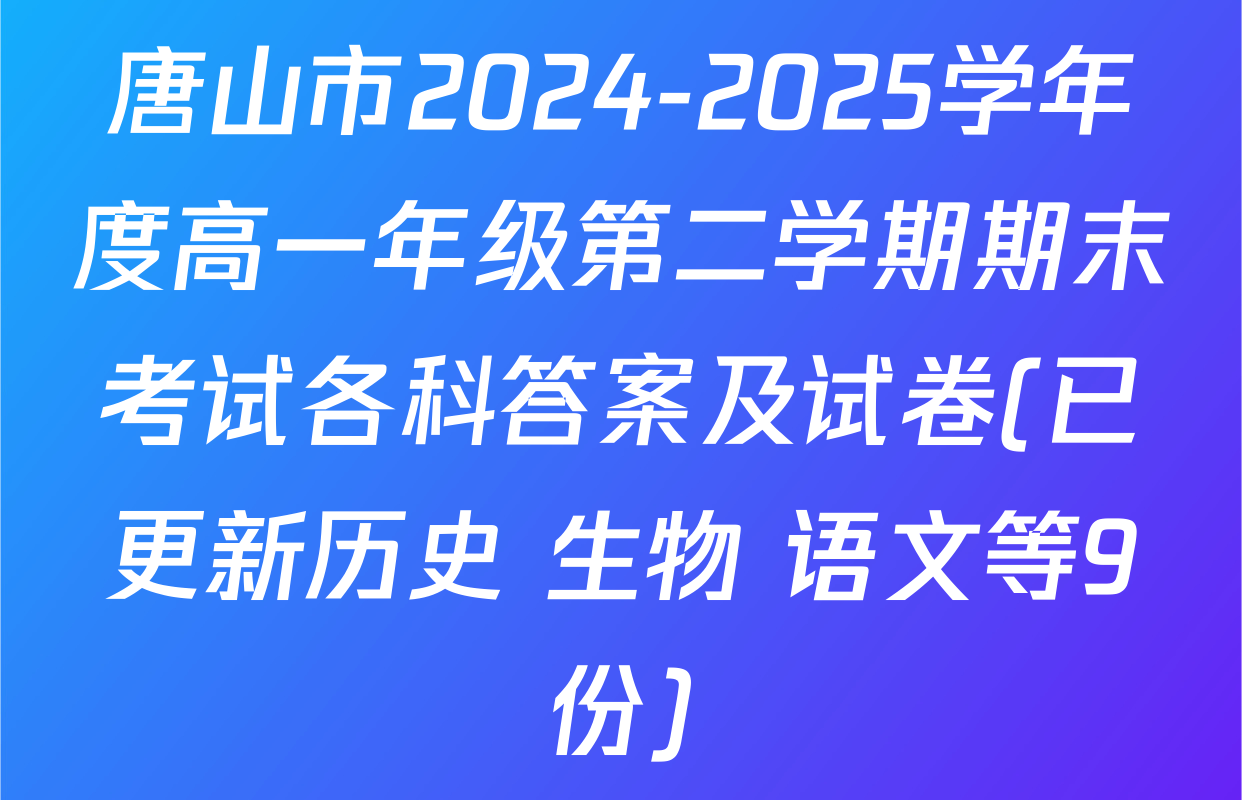 唐山市2024-2025学年度高一年级第二学期期末考试各科答案及试卷(已更新历史 生物 语文等9份)