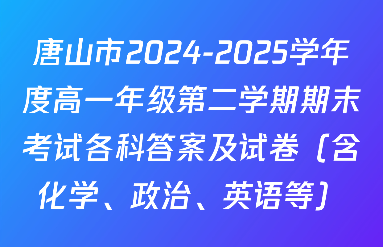 唐山市2024-2025学年度高一年级第二学期期末考试各科答案及试卷（含化学、政治、英语等）